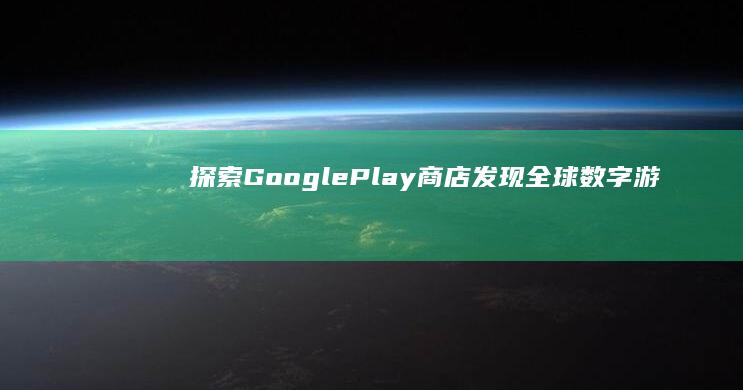 探索Google Play商店：发现全球数字游戏与应用的宝库